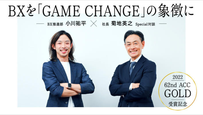 2022 62nd ACC TOKYO CREATIVITY AWARDS GOLD受賞記念 BX推進部 小川祐平 × 社長 菊地英之　Special対談―BXを「GAME CHANGE」の象徴に―